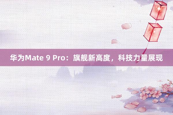 华为Mate 9 Pro：旗舰新高度，科技力量展现